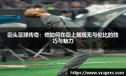 街头足球传奇：他如何在街上展现无与伦比的技巧与魅力