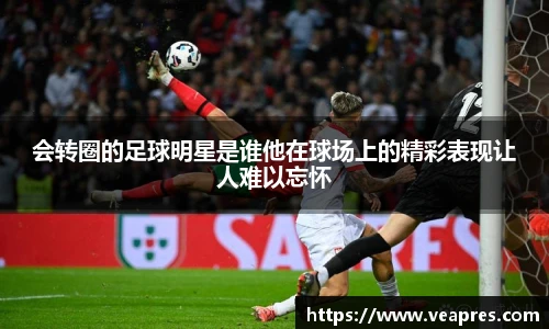 会转圈的足球明星是谁他在球场上的精彩表现让人难以忘怀